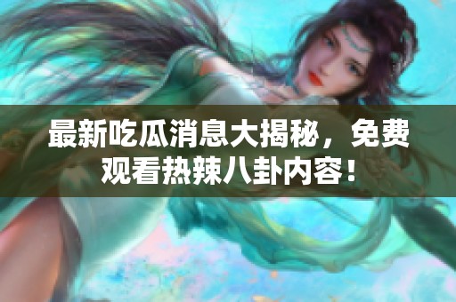 最新吃瓜消息大揭秘，免费观看热辣八卦内容！
