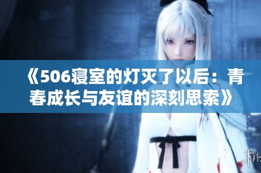 《506寝室的灯灭了以后：青春成长与友谊的深刻思索》