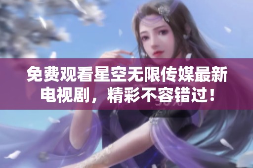免费观看星空无限传媒最新电视剧，精彩不容错过！
