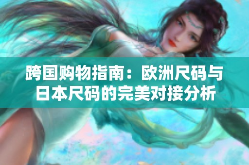 跨国购物指南：欧洲尺码与日本尺码的完美对接分析