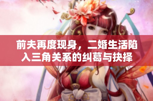 前夫再度现身，二婚生活陷入三角关系的纠葛与抉择