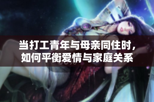 当打工青年与母亲同住时，如何平衡爱情与家庭关系