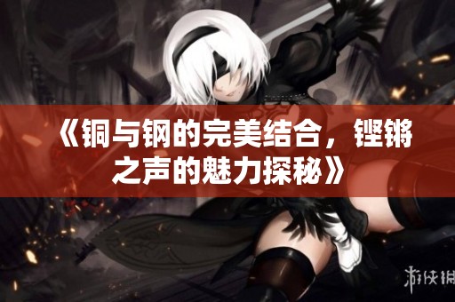 《铜与钢的完美结合，铿锵之声的魅力探秘》