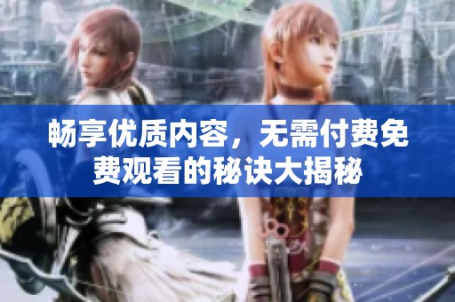 畅享优质内容，无需付费免费观看的秘诀大揭秘