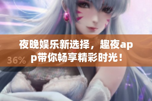 夜晚娱乐新选择，趣夜app带你畅享精彩时光！