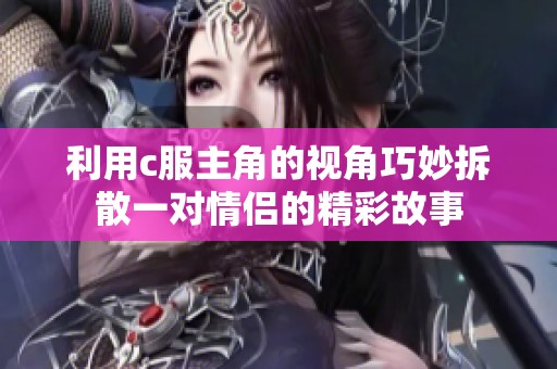 利用c服主角的视角巧妙拆散一对情侣的精彩故事