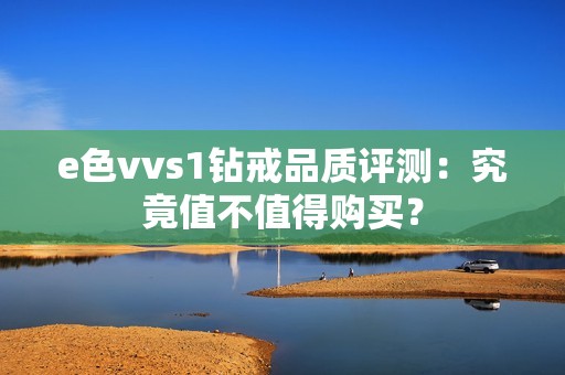 e色vvs1钻戒品质评测：究竟值不值得购买？