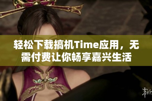 轻松下载搞机Time应用，无需付费让你畅享嘉兴生活