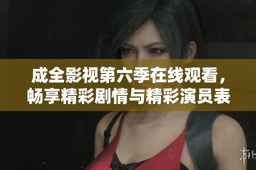 成全影视第六季在线观看，畅享精彩剧情与精彩演员表现