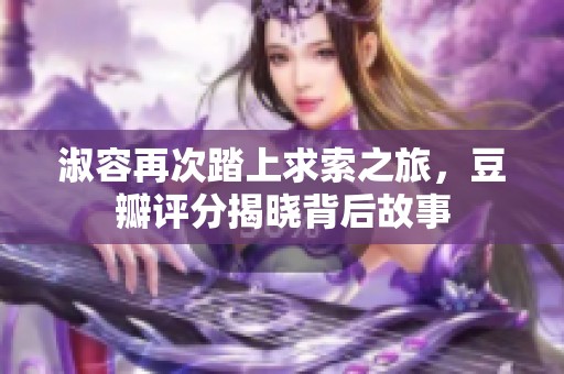 淑容再次踏上求索之旅，豆瓣评分揭晓背后故事