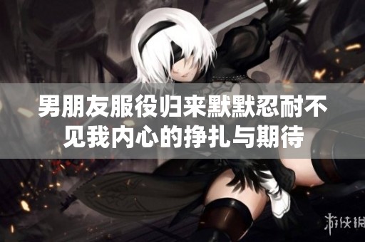 男朋友服役归来默默忍耐不见我内心的挣扎与期待