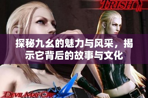 探秘九幺的魅力与风采，揭示它背后的故事与文化