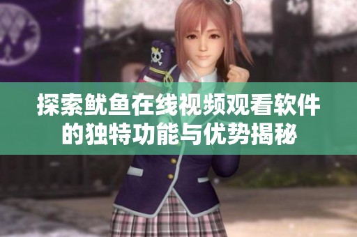 探索鱿鱼在线视频观看软件的独特功能与优势揭秘