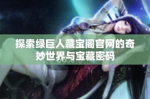 探索绿巨人藏宝阁官网的奇妙世界与宝藏密码