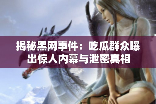 揭秘黑网事件：吃瓜群众曝出惊人内幕与泄密真相