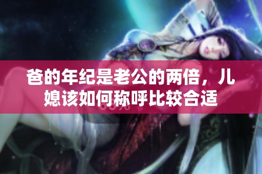 爸的年纪是老公的两倍，儿媳该如何称呼比较合适