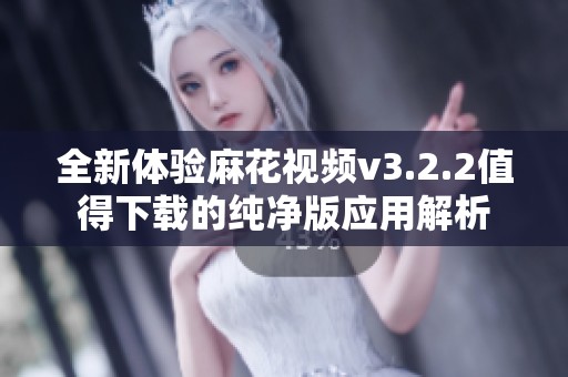 全新体验麻花视频v3.2.2值得下载的纯净版应用解析