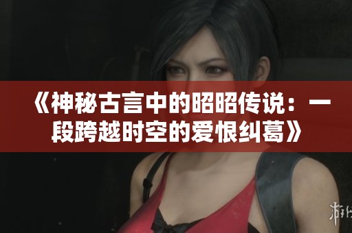 《神秘古言中的昭昭传说：一段跨越时空的爱恨纠葛》