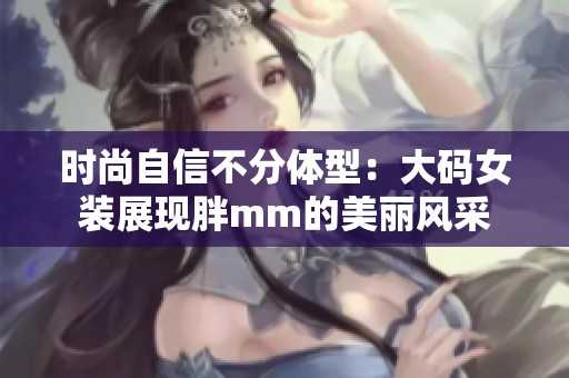 时尚自信不分体型：大码女装展现胖mm的美丽风采