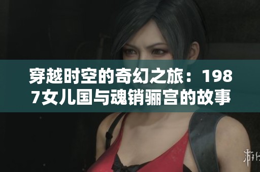 穿越时空的奇幻之旅：1987女儿国与魂销骊宫的故事