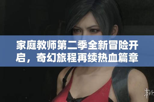 家庭教师第二季全新冒险开启，奇幻旅程再续热血篇章