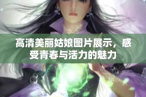 高清美丽姑娘图片展示，感受青春与活力的魅力