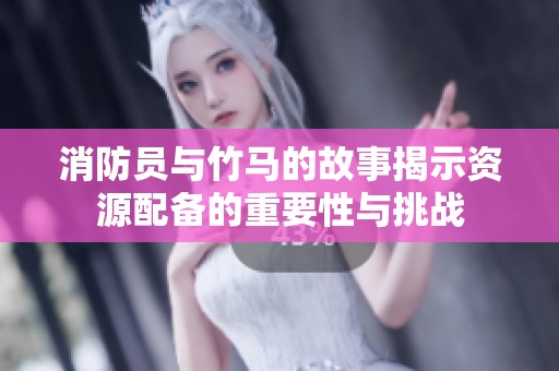 消防员与竹马的故事揭示资源配备的重要性与挑战