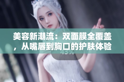 美容新潮流：双面膜全覆盖，从嘴唇到胸口的护肤体验