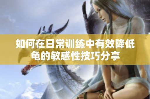 如何在日常训练中有效降低龟的敏感性技巧分享