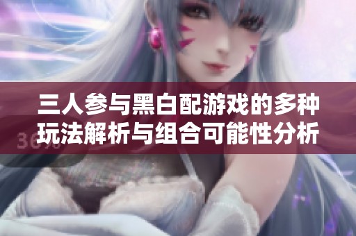 三人参与黑白配游戏的多种玩法解析与组合可能性分析