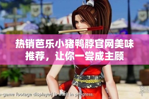 热销芭乐小猪鸭脖官网美味推荐，让你一尝成主顾