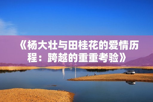 《杨大壮与田桂花的爱情历程：跨越的重重考验》
