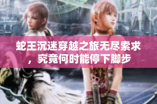 蛇王沉迷穿越之旅无尽索求，究竟何时能停下脚步