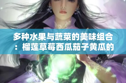多种水果与蔬菜的美味组合：榴莲草莓西瓜茄子黄瓜的食用指南