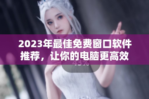 2023年最佳免费窗口软件推荐，让你的电脑更高效
