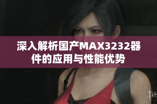 深入解析国产MAX3232器件的应用与性能优势