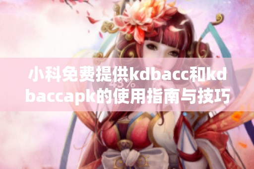 小科免费提供kdbacc和kdbaccapk的使用指南与技巧分享
