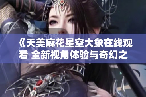 《天美麻花星空大象在线观看 全新视角体验与奇幻之旅》
