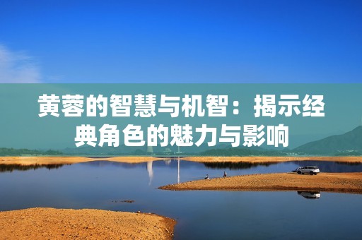 黄蓉的智慧与机智：揭示经典角色的魅力与影响