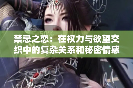 禁忌之恋：在权力与欲望交织中的复杂关系和秘密情感