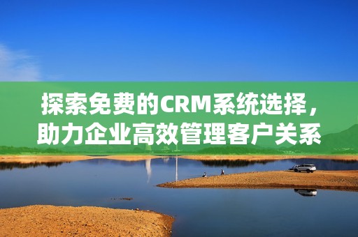 探索免费的CRM系统选择，助力企业高效管理客户关系