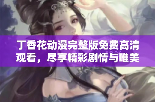 丁香花动漫完整版免费高清观看，尽享精彩剧情与唯美画面