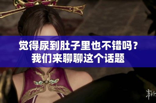 觉得尿到肚子里也不错吗？我们来聊聊这个话题