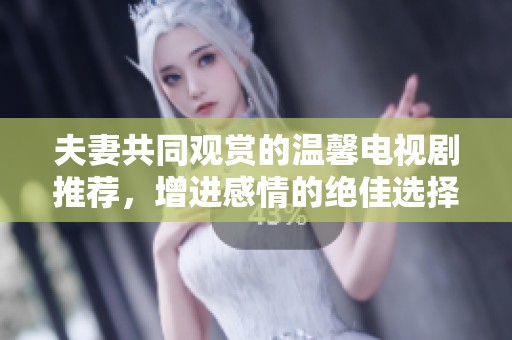 夫妻共同观赏的温馨电视剧推荐，增进感情的绝佳选择