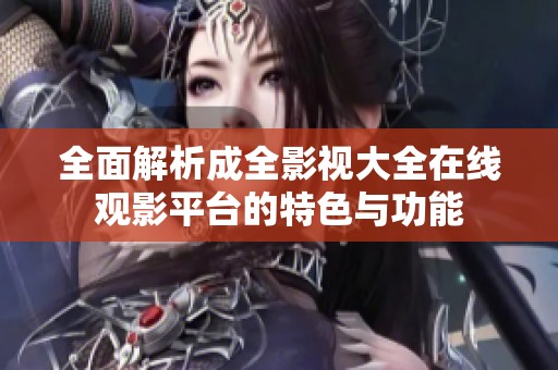全面解析成全影视大全在线观影平台的特色与功能
