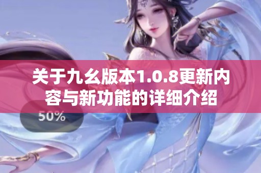关于九幺版本1.0.8更新内容与新功能的详细介绍