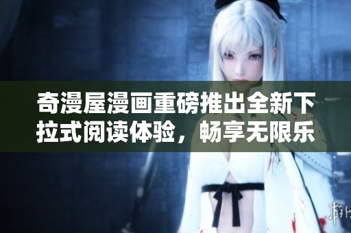奇漫屋漫画重磅推出全新下拉式阅读体验，畅享无限乐趣