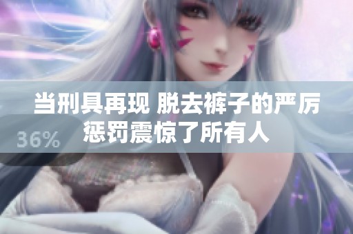 当刑具再现 脱去裤子的严厉惩罚震惊了所有人