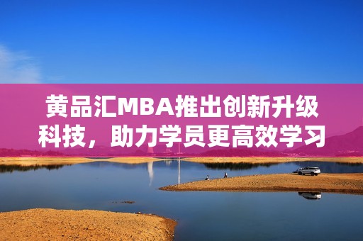 黄品汇MBA推出创新升级科技，助力学员更高效学习