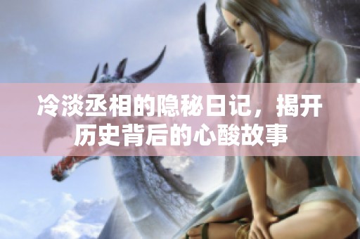 冷淡丞相的隐秘日记，揭开历史背后的心酸故事